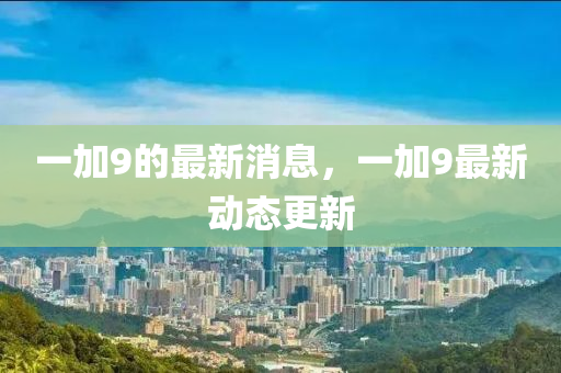 一加9的最新消息，一加9最新动态更新山东水清源环保科技有限公司