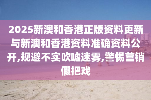 2025新澳和香港正版资料更新与新澳和香港资料准确资料公开,规避不实吹嘘迷雾,警惕营销假把戏山东水清源环保科技有限公司