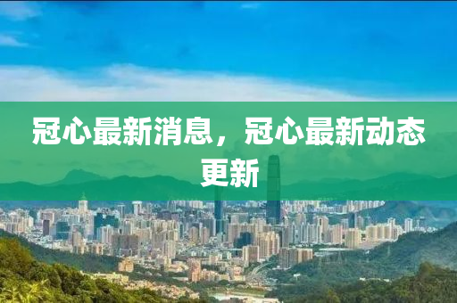 冠心最新消息，冠心最新动态更山东水清源环保科技有限公司新