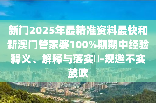 新门2025年最精准资料最快和新澳门管家婆100%期期中经验释义、解释与落实​-规避不实鼓吹山东水清源环保科技有限公司