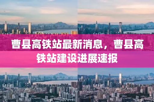 曹县高铁站最新消息，曹县高铁站山东水清源环保科技有限公司建设进展速报