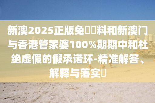 新澳2025正版免費資料和新澳门与香港管家婆100%期期中和杜绝虚假的假承诺环-精准解答、解释与落实​山东水清源环保科技有限公司