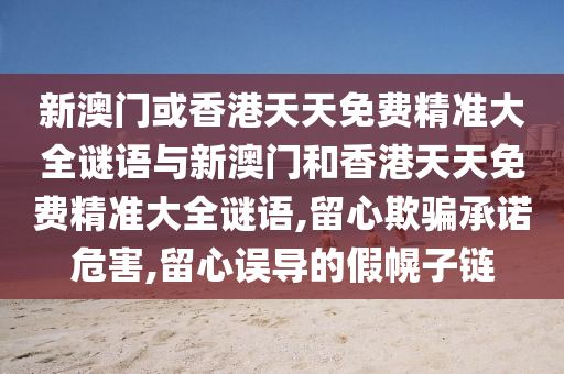 新澳门或香港天天免费精准大全谜语与新澳门和香港天天免费精准大全谜语,留心欺山东水清源环保科技有限公司骗承诺危害,留心误导的假幌子链