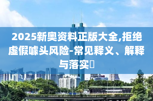 2025新奥资料正版大全,拒绝虚假噱头风险-常见释义、解释与落实​山东水清源环保科技有限公司