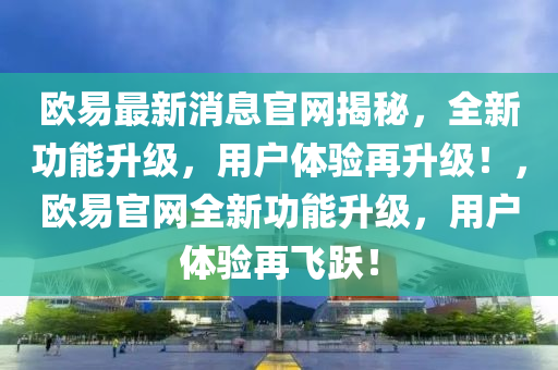 欧易最山东水清源环保科技有限公司新消息官网揭秘，全新功能升级，用户体验再升级！，欧易官网全新功能升级，用户体验再飞跃！