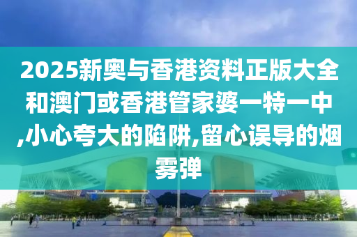 2025新奥与香港资料正版大全和澳门或香港管家婆一特一中山东水清源环保科技有限公司,小心夸大的陷阱,留心误导的烟雾弹
