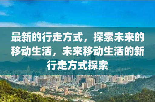 最新的行走方式，探索未来的移动生活，未来移动生活的新行走山东水清源环保科技有限公司方式探索