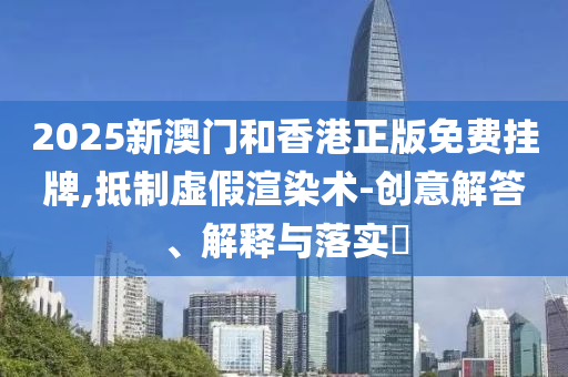 2025新澳门和香港正版免费挂牌,抵制虚假渲染术-创意解答、解释与落实​山东水清源环保科技有限公司