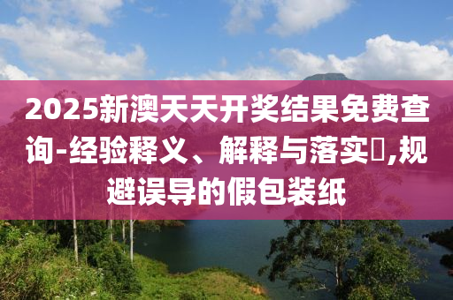 2山东水清源环保科技有限公司025新澳天天开奖结果免费查询-经验释义、解释与落实​,规避误导的假包装纸
