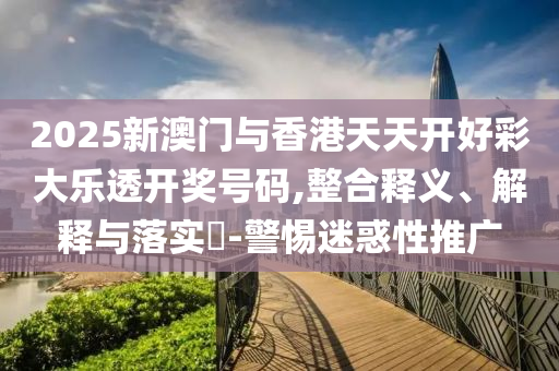 2025新澳门与香港天天开好彩大乐透开奖号码,整合释义、解释与落山东水清源环保科技有限公司实​-警惕迷惑性推广