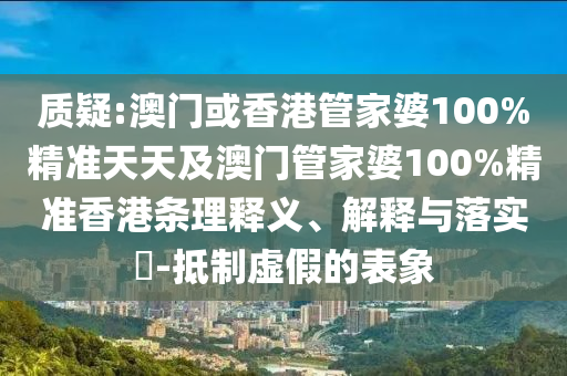 质疑:澳门或香港管家婆100山东水清源环保科技有限公司%精准天天及澳门管家婆100%精准香港条理释义、解释与落实​-抵制虚假的表象