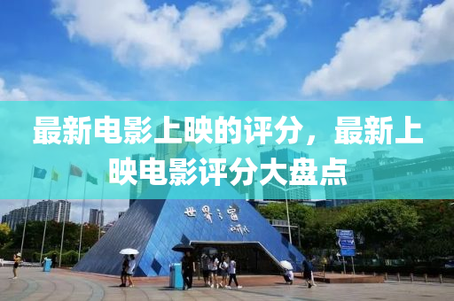 最新电影上映的评分，最新上映电影评分大盘点山东水清源环保科技有限公司