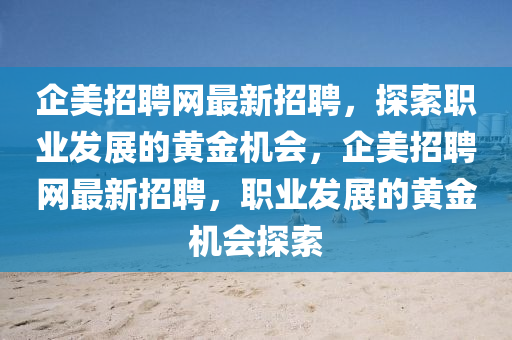 企美招聘网最新招聘，探索职业发展的黄金机会，企美招聘网山东水清源环保科技有限公司最新招聘，职业发展的黄金机会探索