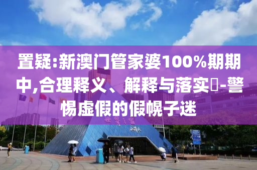 置疑:新澳门管家婆100%期期中,合理释义、解释与落实​-警惕虚假的假幌子迷山东水清源环保科技有限公司