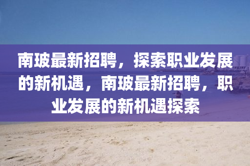南玻最新招聘，探索职业发展的新机遇，南玻最新招聘，职业发展的新机遇探索山东水清源环保科技有限公司