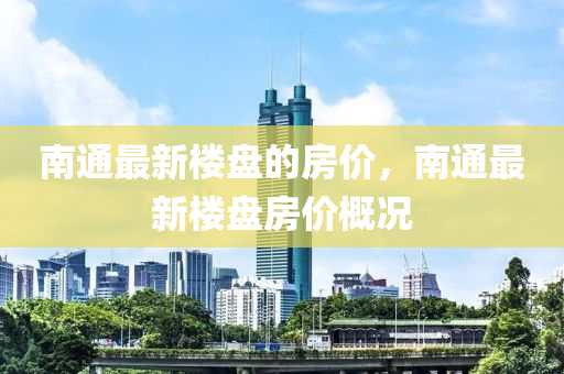 南通最新楼盘的房价，南通最新楼盘房价概况山东水清源环保科技有限公司