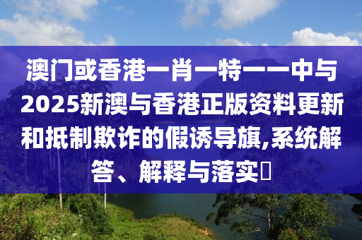澳门或香港一肖一特一一中与2025新澳与香港正版资料更新和抵制欺诈的假诱导旗,系统解答、解释与落实​山东水清源环保科技有限公司