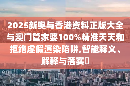 2025新奥与香港资料正版大全与澳门管家婆100%山东水清源环保科技有限公司精准天天和拒绝虚假渲染陷阱,智能释义、解释与落实​