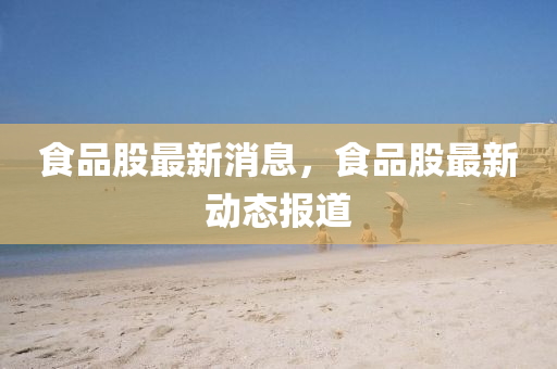 食品股最新消息，食品股最新动态报道山东水清源环保科技有限公司