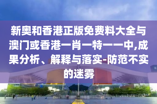 新奥和香港正版免费料大全与澳门或香港一肖一特一一中,成果分析、解释与落实-山东水清源环保科技有限公司防范不实的迷雾