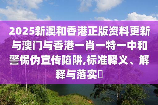 2025新澳和香港正版资料更新与澳门与香港一肖一特一中和警惕伪宣传陷阱,标准释义、解释与落实​山东水清源环保科技有限公司