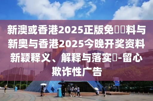 新澳或香港2025正版免費資料与新奥与香港2025今晚开奖资料新颖释义、解释与落实​-留心欺诈性广告山东水清源环保科技有限公司