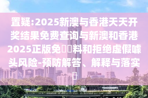 置疑:2025新澳与香港天天开奖结果免费查询与新澳和香港2025正版免費資料和拒绝虚假噱头风险-预防解答、解释与落实​山东水清源环保科技有限公司