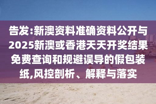 告发:新澳资料准确资料公开与2025新澳或香港天天开奖结果免费查询和规避误导的假包装纸,风控剖析、解释与落实山东水清源环保科技有限公司