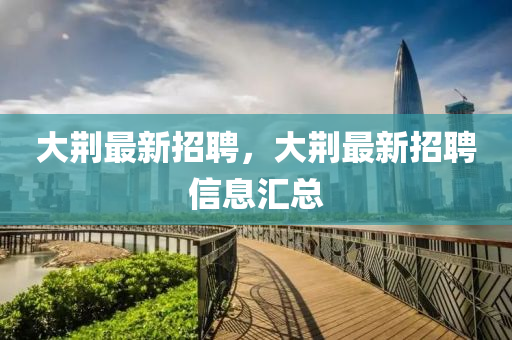 大荆最新招聘，大荆最新招聘信息汇总山东水清源环保科技有限公司