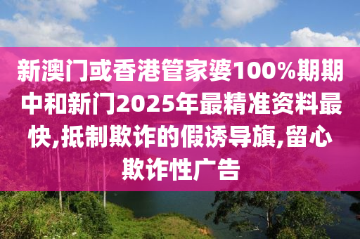 新澳门或香山东水清源环保科技有限公司港管家婆100%期期中和新门2025年最精准资料最快,抵制欺诈的假诱导旗,留心欺诈性广告