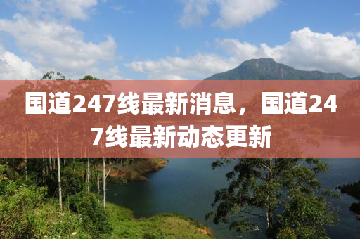 国道247线最山东水清源环保科技有限公司新消息，国道247线最新动态更新