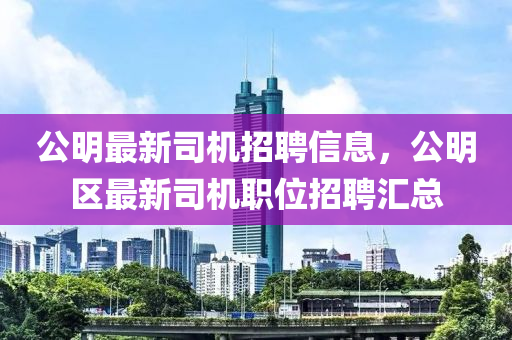 公明最新司机招聘信息，公明区最新司机职位招聘汇总