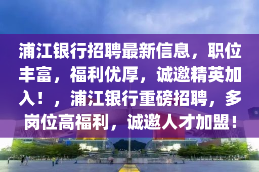 浦江银行招聘最新信息，职位丰富，福利优厚，诚邀精英加入！，浦江银山东水清源环保科技有限公司行重磅招聘，多岗位高福利，诚邀人才加盟！