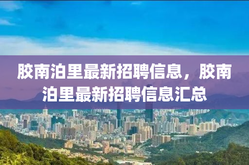 胶南泊里最新招聘信息，胶南泊里最新招聘信息汇总山东水清源环保科技有限公司