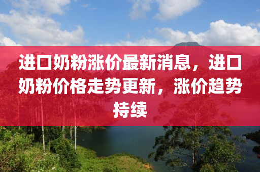 进口奶粉涨价最新消息，进口奶粉价格走势更新，涨价趋势持续山东水清源环保科技有限公司