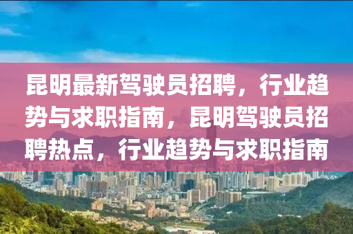 昆明最新驾驶员招聘，行业趋势与求职指南，昆明驾驶员招聘热点，行业趋势与求职指南山东水清源环保科技有限公司