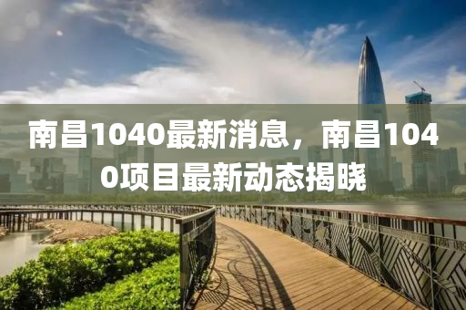 南昌1040最新消息，南昌1040项目最新动态山东水清源环保科技有限公司揭晓