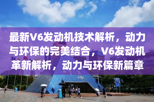 最新V6发动机技术解析，动力与环保的完美结合，V6发动机革新解析，动力与环保新篇章山东水清源环保科技有限公司