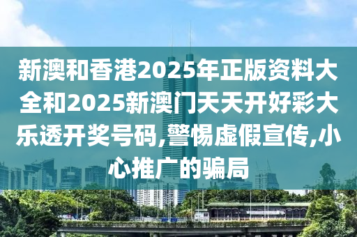 新澳和香港2025年正版资料大全和2025新澳门天天开好彩大乐透开奖号码,警惕虚假宣传,小心山东水清源环保科技有限公司推广的骗局
