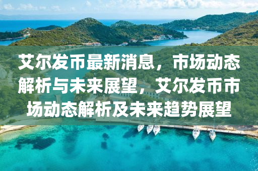 艾尔发币最新消息，市场动态解析与未来展望，艾尔发币市场动态解析及未来趋势展望山东水清源环保科技有限公司