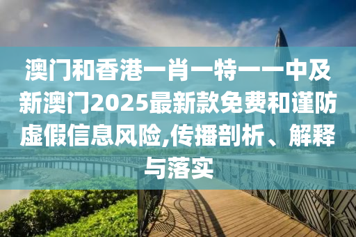 澳门和香港一肖一特一一中及新澳门2025最新款免费和谨防虚假信息风险,传播剖析、解释与落实山东水清源环保科技有限公司