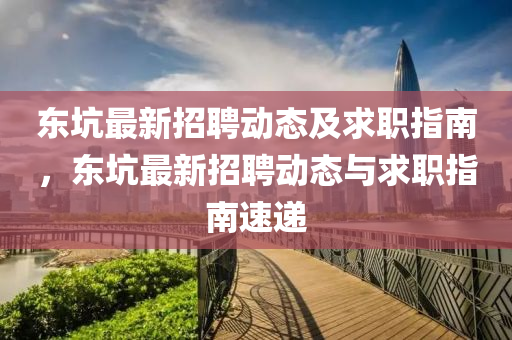 东坑最新招聘动态及求职指南，东坑最新招聘动态与求职指南速递山东水清源环保科技有限公司