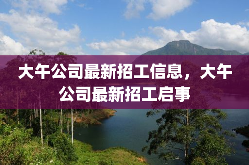 山东水清源环保科技有限公司大午公司最新招工信息，大午公司最新招工启事