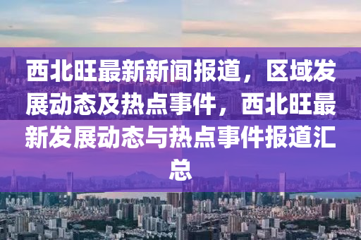 西北旺最新新闻报道，区域发展动态及热点事件，西北旺最新发展动态与热点事件报道汇总山东水清源环保科技有限公司