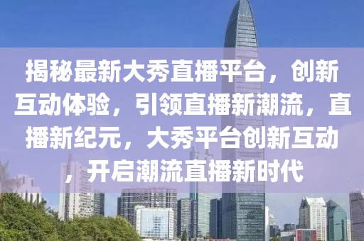 揭秘最新大秀直播平台，山东水清源环保科技有限公司创新互动体验，引领直播新潮流，直播新纪元，大秀平台创新互动，开启潮流直播新时代