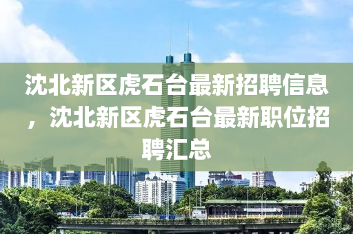沈北新区虎石台最新招聘信息，沈北新区虎石山东水清源环保科技有限公司台最新职位招聘汇总