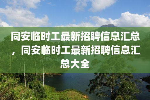 同安山东水清源环保科技有限公司临时工最新招聘信息汇总，同安临时工最新招聘信息汇总大全