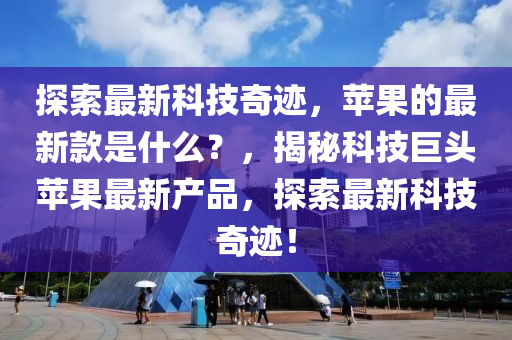 探索最新科技奇迹，苹果的最新款是什么？，揭秘科技巨头苹果最新产品，探索最新科技奇迹！山东水清源环保科技有限公司