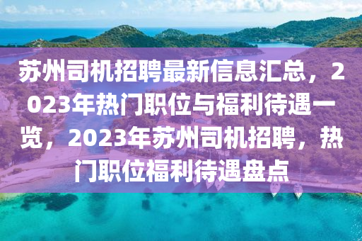 苏州司机招聘最新信息汇总，2023年热门职位与福利待遇一览，2023年苏州司机招聘，热门职位福利待遇盘点山东水清源环保科技有限公司