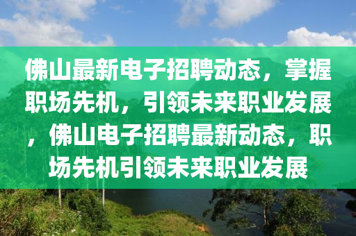 佛山最新电子招聘动态，掌握职场先机，引领未来职业发展，佛山电子招聘最新动态，职场先机引领未来职业发展山东水清源环保科技有限公司